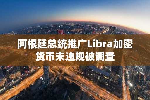 阿根廷总统推广Libra加密货币未违规被调查