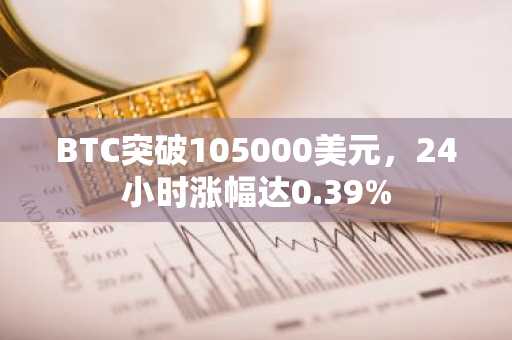 BTC突破105000美元，24小时涨幅达0.39%