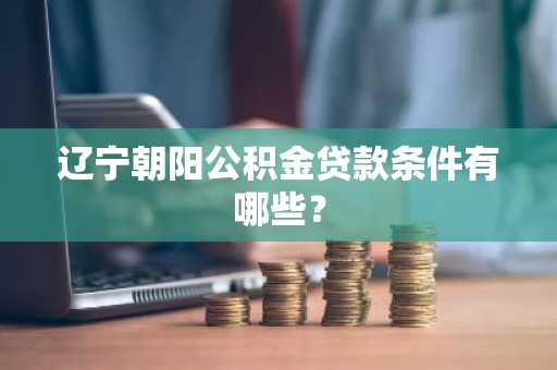 辽宁朝阳公积金贷款条件有哪些？
