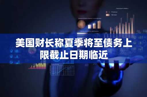 美国财长称夏季将至债务上限截止日期临近