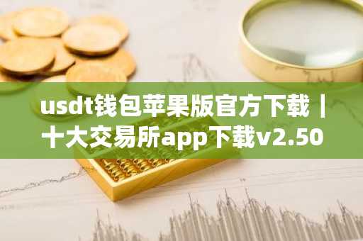 usdt钱包苹果版官方下载｜十大交易所app下载v2.50.3