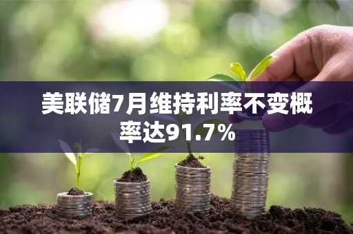 美联储7月维持利率不变概率达91.7%