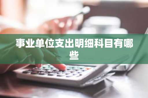 事业单位支出明细科目有哪些