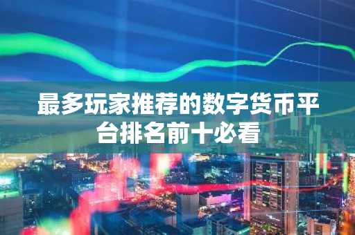 最多玩家推荐的数字货币平台排名前十必看