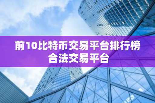 前10比特币交易平台排行榜 合法交易平台