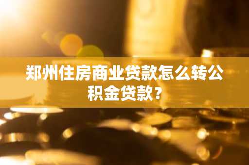 郑州住房商业贷款怎么转公积金贷款？