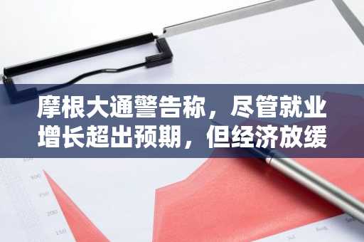 摩根大通警告称，尽管就业增长超出预期，但经济放缓将逐渐蔓延至美国经济