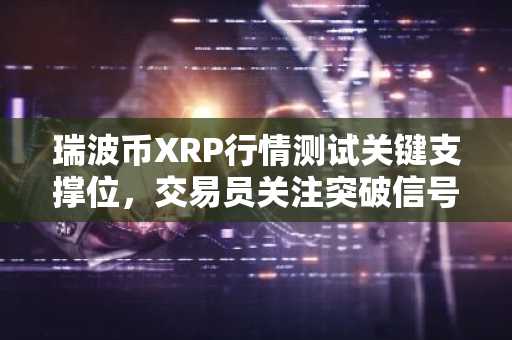 瑞波币XRP行情测试关键支撑位，交易员关注突破信号