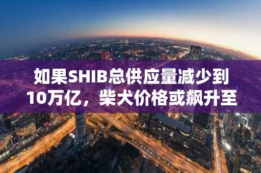 如果SHIB总供应量减少到10万亿，柴犬价格或飙升至0.0007美元