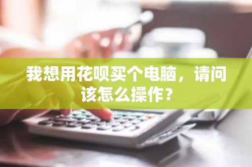 我想用花呗买个电脑，请问该怎么操作？