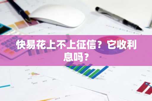 快易花上不上征信？它收利息吗？