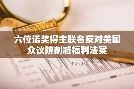 六位诺奖得主联名反对美国众议院削减福利法案