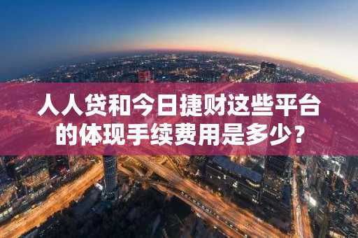 人人贷和今日捷财这些平台的体现手续费用是多少？