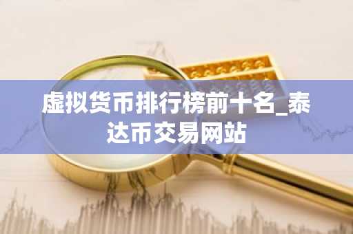 虚拟货币排行榜前十名_泰达币交易网站