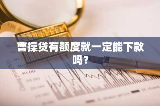 曹操贷有额度就一定能下款吗？