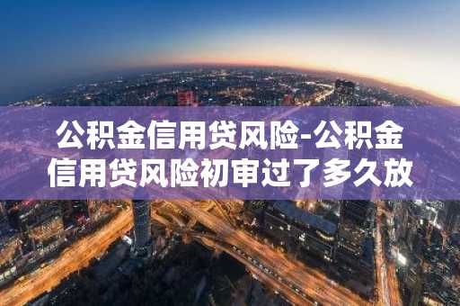 公积金信用贷风险-公积金信用贷风险初审过了多久放款