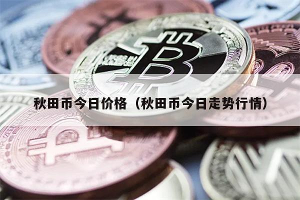 秋田币今日价格（秋田币今日走势行情）