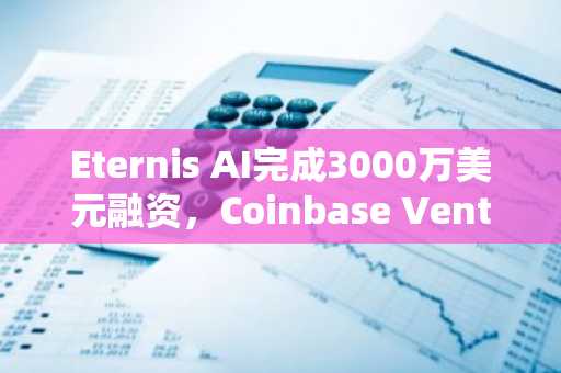 Eternis AI完成3000万美元融资，Coinbase Ventures参投