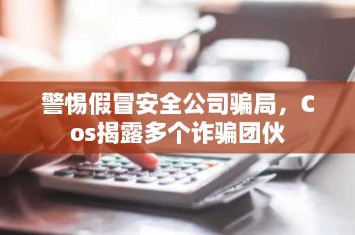 警惕假冒安全公司骗局，Cos揭露多个诈骗团伙