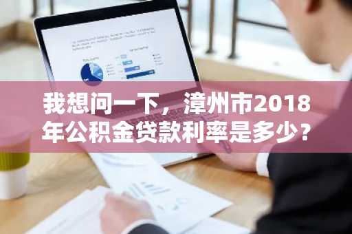 我想问一下，漳州市2018年公积金贷款利率是多少？