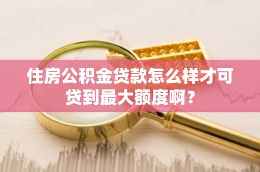 住房公积金贷款怎么样才可贷到最大额度啊？