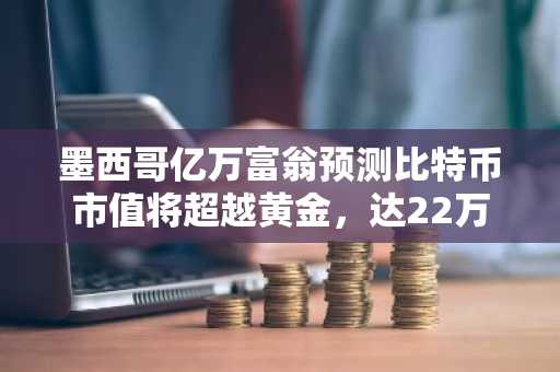 墨西哥亿万富翁预测比特币市值将超越黄金，达22万亿美元