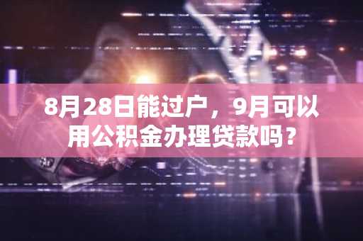 8月28日能过户，9月可以用公积金办理贷款吗？