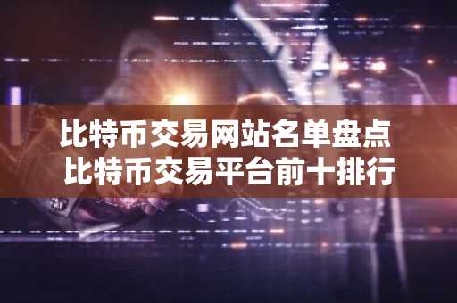 比特币交易网站名单盘点 比特币交易平台前十排行