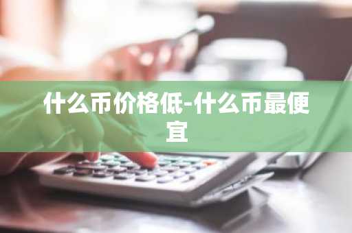 什么币价格低-什么币最便宜
