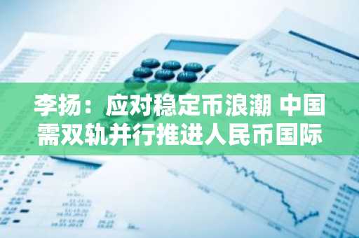 李扬：应对稳定币浪潮 中国需双轨并行推进人民币国际化与数字货币创新
