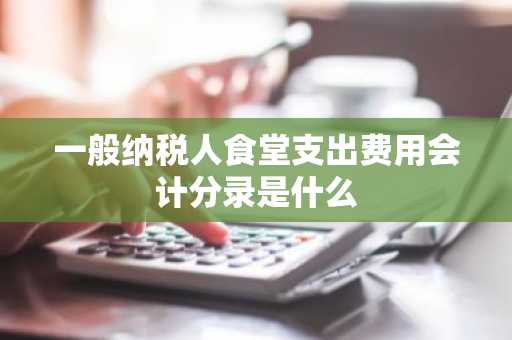 一般纳税人食堂支出费用会计分录是什么
