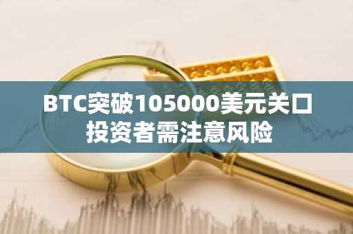 BTC突破105000美元关口 投资者需注意风险