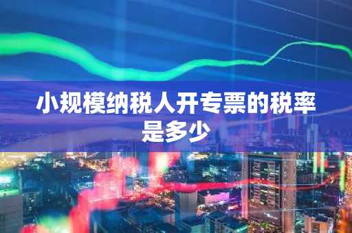 小规模纳税人开专票的税率是多少