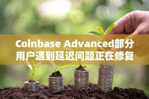 Coinbase Advanced部分用户遇到延迟问题正在修复