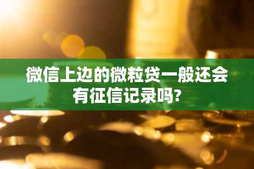 微信上边的微粒贷一般还会有征信记录吗?