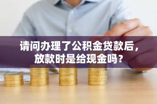 请问办理了公积金贷款后，放款时是给现金吗？