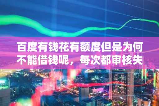 百度有钱花有额度但是为何不能借钱呢，每次都审核失败原因是什么？