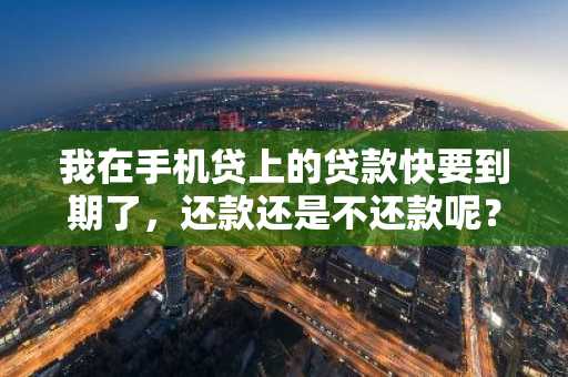 我在手机贷上的贷款快要到期了，还款还是不还款呢？