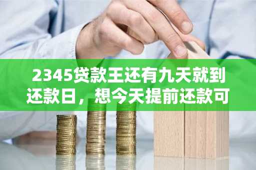 2345贷款王还有九天就到还款日，想今天提前还款可以吗？