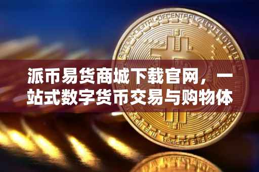 派币易货商城下载官网，一站式数字货币交易与购物体验