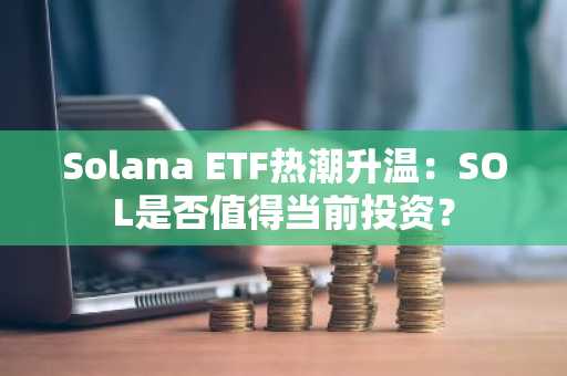 Solana ETF热潮升温：SOL是否值得当前投资？