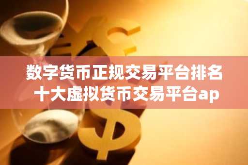 数字货币正规交易平台排名 十大虚拟货币交易平台app
