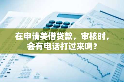 在申请美借贷款，审核时，会有电话打过来吗？