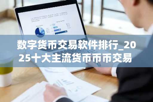 数字货币交易软件排行_2025十大主流货币币币交易 名单
