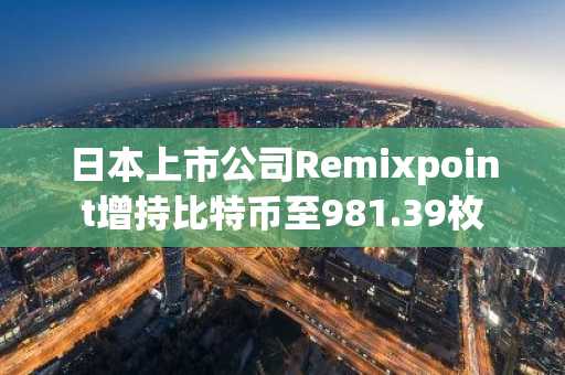 日本上市公司Remixpoint增持比特币至981.39枚