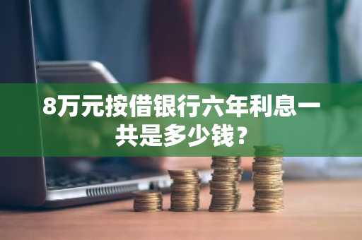 8万元按借银行六年利息一共是多少钱？