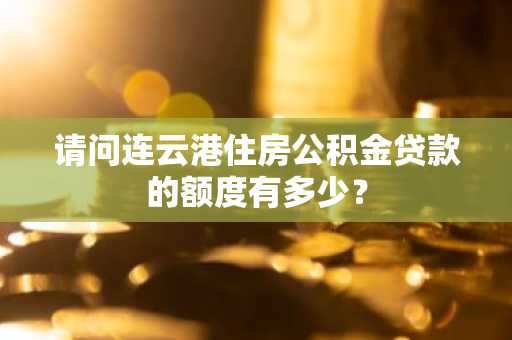 请问连云港住房公积金贷款的额度有多少？