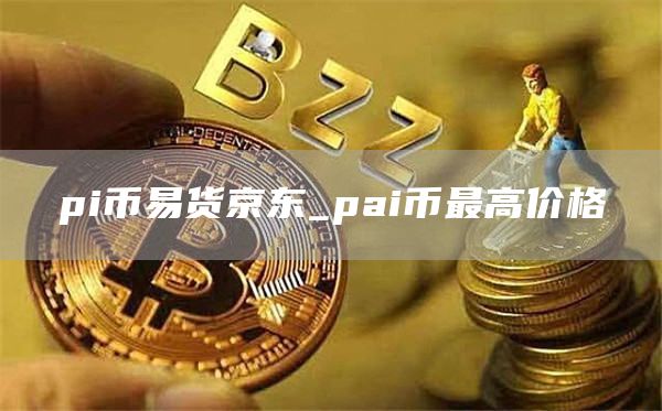 pi币易货京东_pai币最高价格