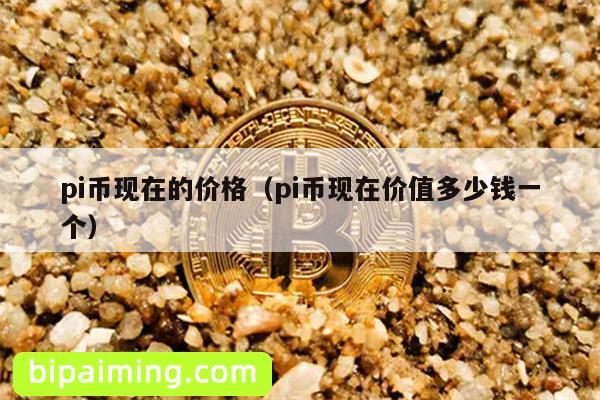 pi币现在的价格（pi币现在价值多少钱一个）