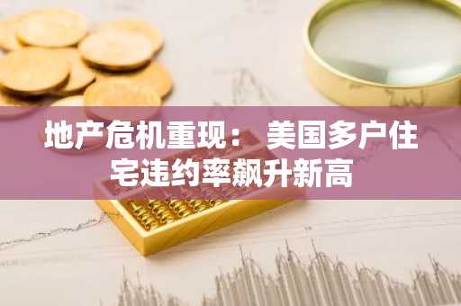 地产危机重现： 美国多户住宅违约率飙升新高